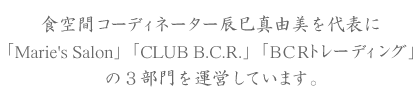 食空間コーディネーター辰巳真由美を代表に	「Marie's Salon」「CLUB B.C.R.」「BCRトレーディング」	の３部門を運営しています。